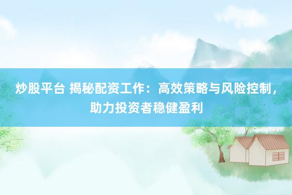 炒股平臺 揭秘配資工作：高效策略與風險控制，助力投資者穩(wěn)健盈利