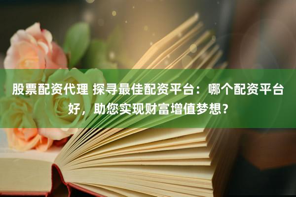 股票配資代理 探尋最佳配資平臺(tái)：哪個(gè)配資平臺(tái)好，助您實(shí)現(xiàn)財(cái)富增值夢(mèng)想？