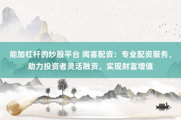 能加杠桿的炒股平臺(tái) 聞喜配資：專業(yè)配資服務(wù)，助力投資者靈活融資，實(shí)現(xiàn)財(cái)富增值