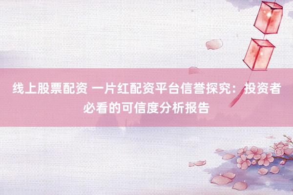 線上股票配資 一片紅配資平臺信譽探究：投資者必看的可信度分析報告