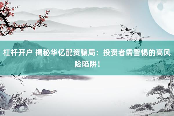 杠桿開戶 揭秘華億配資騙局：投資者需警惕的高風險陷阱！