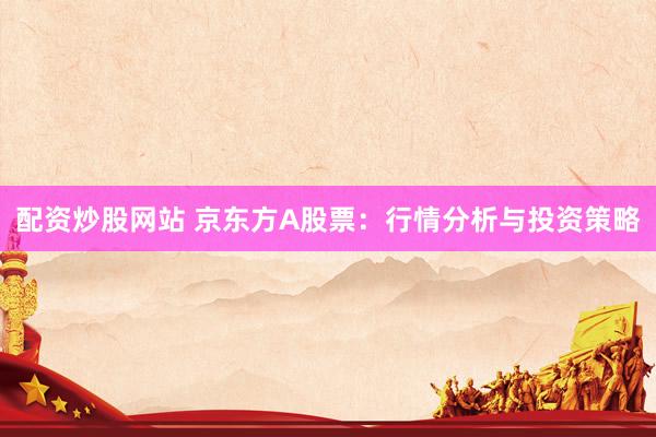 配資炒股網(wǎng)站 京東方A股票：行情分析與投資策略