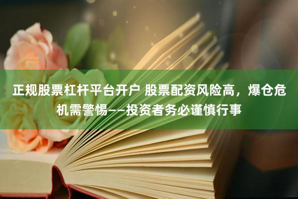 正規(guī)股票杠桿平臺開戶 股票配資風險高，爆倉危機需警惕——投資者務(wù)必謹慎行事