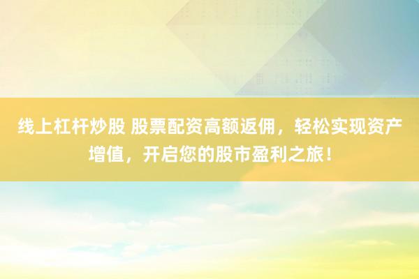 線上杠桿炒股 股票配資高額返傭，輕松實(shí)現(xiàn)資產(chǎn)增值，開啟您的股市盈利之旅！