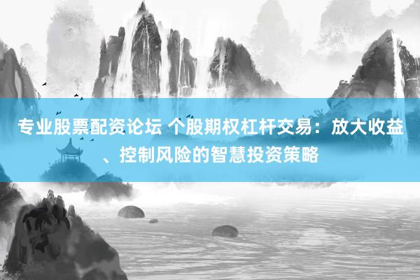 專業(yè)股票配資論壇 個(gè)股期權(quán)杠桿交易：放大收益、控制風(fēng)險(xiǎn)的智慧投資策略