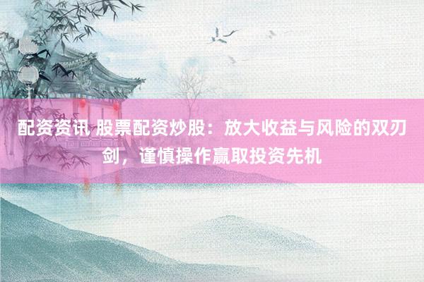 配資資訊 股票配資炒股：放大收益與風(fēng)險(xiǎn)的雙刃劍，謹(jǐn)慎操作贏取投資先機(jī)
