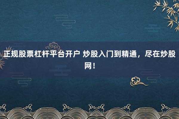 正規(guī)股票杠桿平臺開戶 炒股入門到精通，盡在炒股網(wǎng)！