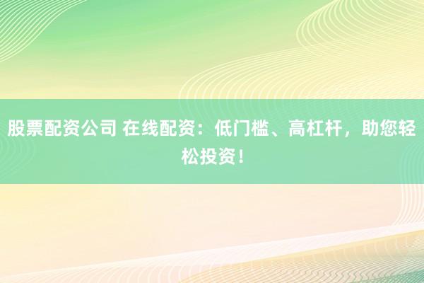 股票配資公司 在線配資：低門檻、高杠桿，助您輕松投資！