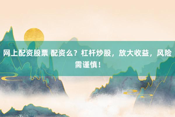 網(wǎng)上配資股票 配資么？杠桿炒股，放大收益，風(fēng)險(xiǎn)需謹(jǐn)慎！