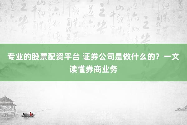 專(zhuān)業(yè)的股票配資平臺(tái) 證券公司是做什么的？一文讀懂券商業(yè)務(wù)