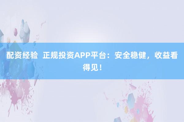 配資經(jīng)驗(yàn)  正規(guī)投資APP平臺(tái)：安全穩(wěn)健，收益看得見！