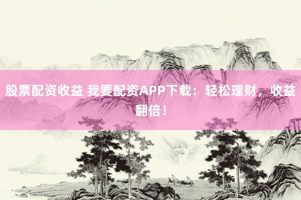 股票配資收益 我要配資APP下載：輕松理財(cái)，收益翻倍！