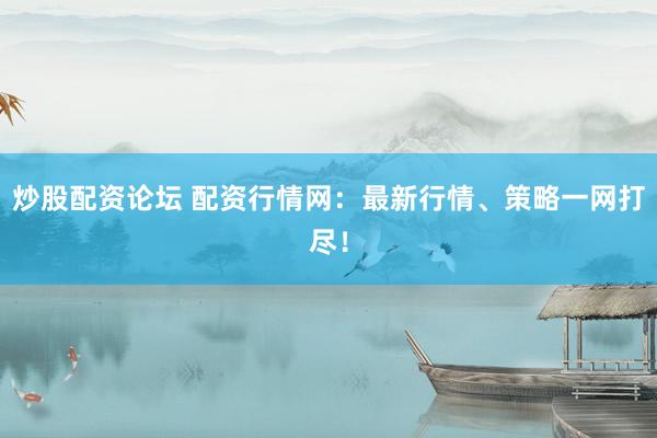 炒股配資論壇 配資行情網(wǎng)：最新行情、策略一網(wǎng)打盡！