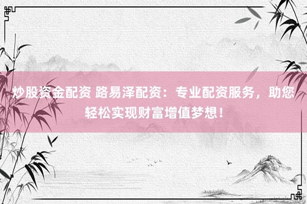 炒股資金配資 路易澤配資：專業(yè)配資服務(wù)，助您輕松實(shí)現(xiàn)財(cái)富增值夢(mèng)想！