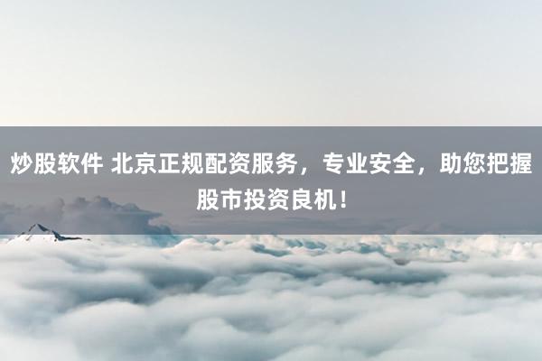 炒股軟件 北京正規(guī)配資服務，專業(yè)安全，助您把握股市投資良機！