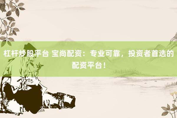 杠桿炒股平臺(tái) 寶尚配資：專業(yè)可靠，投資者首選的配資平臺(tái)！