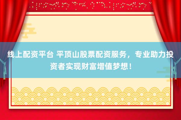 線上配資平臺(tái) 平頂山股票配資服務(wù)，專業(yè)助力投資者實(shí)現(xiàn)財(cái)富增值夢(mèng)想！