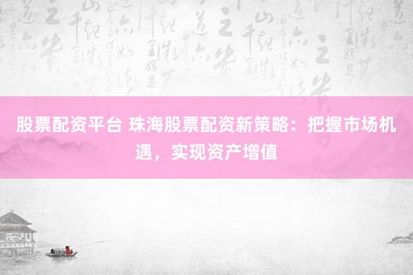 股票配資平臺(tái) 珠海股票配資新策略：把握市場(chǎng)機(jī)遇，實(shí)現(xiàn)資產(chǎn)增值