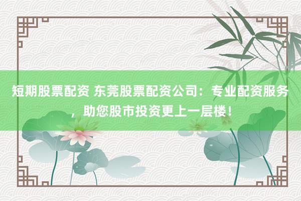 短期股票配資 東莞股票配資公司：專業(yè)配資服務(wù)，助您股市投資更上一層樓！