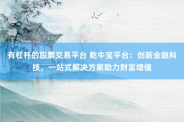 有杠桿的股票交易平臺 乾牛寶平臺：創(chuàng)新金融科技，一站式解決方案助力財富增值