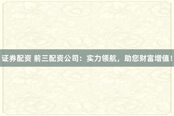 證券配資 前三配資公司：實(shí)力領(lǐng)航，助您財(cái)富增值！