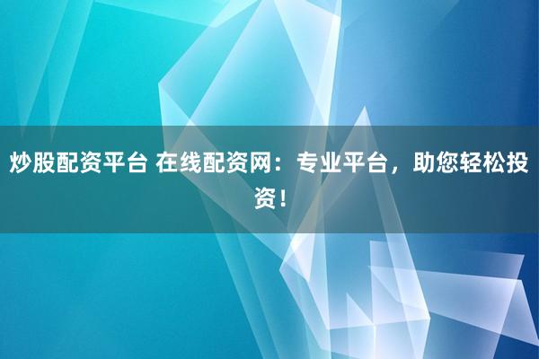 炒股配資平臺 在線配資網(wǎng)：專業(yè)平臺，助您輕松投資！