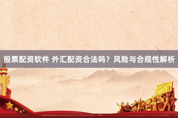 股票配資軟件 外匯配資合法嗎？風(fēng)險(xiǎn)與合規(guī)性解析