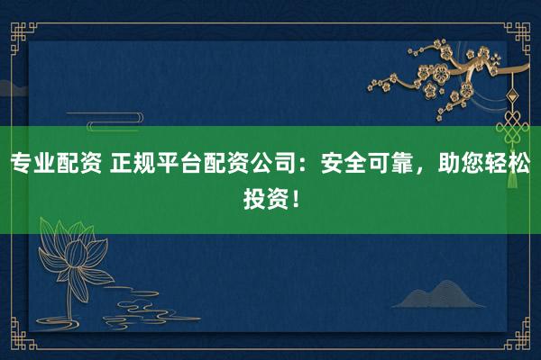 專業(yè)配資 正規(guī)平臺(tái)配資公司：安全可靠，助您輕松投資！