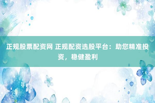 正規(guī)股票配資網(wǎng) 正規(guī)配資選股平臺：助您精準投資，穩(wěn)健盈利