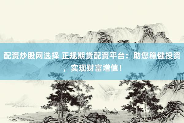配資炒股網(wǎng)選擇 正規(guī)期貨配資平臺(tái)：助您穩(wěn)健投資，實(shí)現(xiàn)財(cái)富增值！