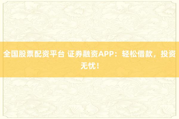 全國股票配資平臺 證券融資APP：輕松借款，投資無憂！