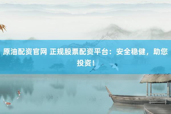 原油配資官網(wǎng) 正規(guī)股票配資平臺：安全穩(wěn)健，助您投資！