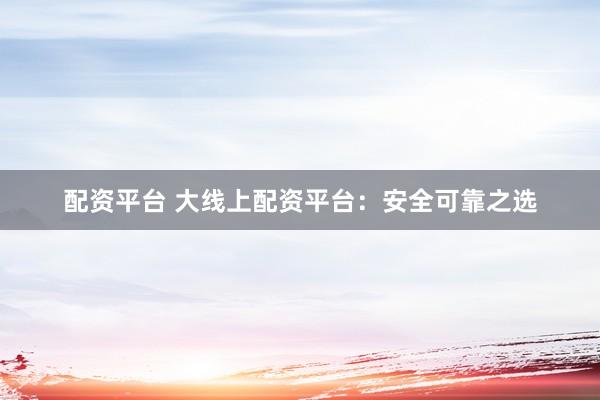 配資平臺(tái) 大線上配資平臺(tái)：安全可靠之選