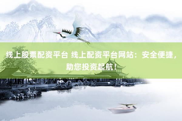 線上股票配資平臺 線上配資平臺網(wǎng)站：安全便捷，助您投資起航！