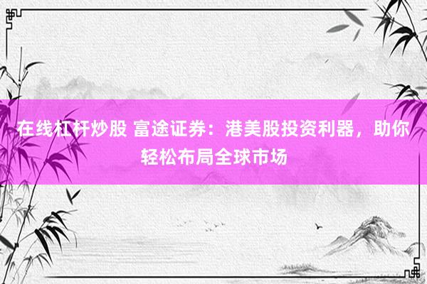 在線杠桿炒股 富途證券：港美股投資利器，助你輕松布局全球市場(chǎng)