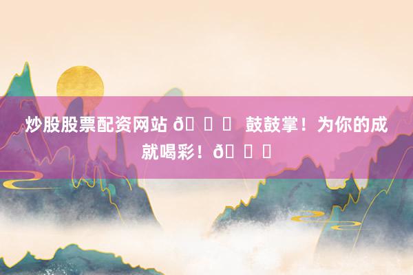 炒股股票配資網站 ?? 鼓鼓掌！為你的成就喝彩！??
