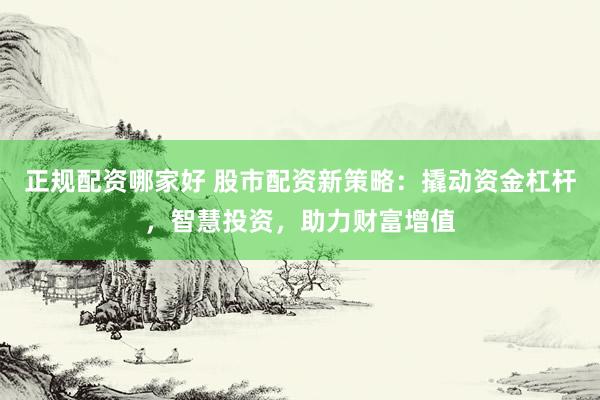 正規(guī)配資哪家好 股市配資新策略：撬動(dòng)資金杠桿，智慧投資，助力財(cái)富增值