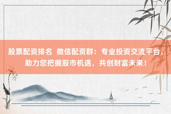 股票配資排名  微信配資群：專業(yè)投資交流平臺，助力您把握股市機遇，共創(chuàng)財富未來！