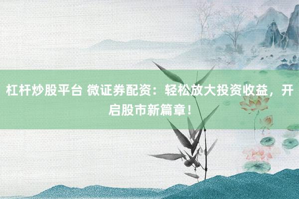 杠桿炒股平臺(tái) 微證券配資：輕松放大投資收益，開(kāi)啟股市新篇章！