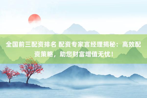 全國前三配資排名 配資專家言經(jīng)理揭秘：高效配資策略，助您財(cái)富增值無憂！
