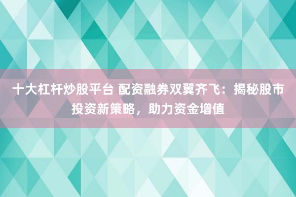 十大杠桿炒股平臺(tái) 配資融券雙翼齊飛：揭秘股市投資新策略，助力資金增值
