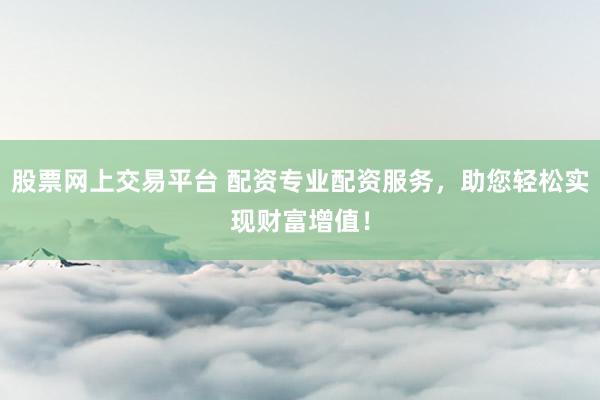 股票網(wǎng)上交易平臺 配資專業(yè)配資服務(wù)，助您輕松實現(xiàn)財富增值！