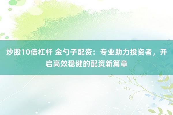 炒股10倍杠桿 金勺子配資：專業(yè)助力投資者，開啟高效穩(wěn)健的配資新篇章
