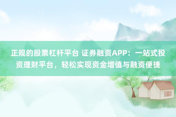 正規(guī)的股票杠桿平臺(tái) 證券融資APP：一站式投資理財(cái)平臺(tái)，輕松實(shí)現(xiàn)資金增值與融資便捷