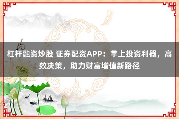 杠桿融資炒股 證券配資APP：掌上投資利器，高效決策，助力財(cái)富增值新路徑