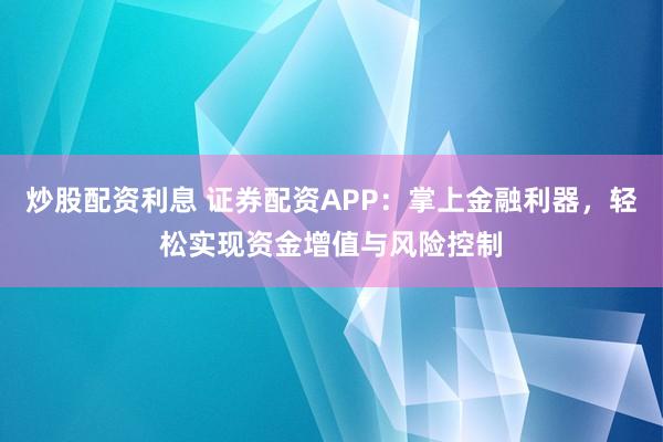 炒股配資利息 證券配資APP：掌上金融利器，輕松實現(xiàn)資金增值與風(fēng)險控制