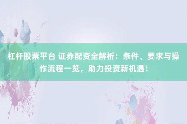 杠桿股票平臺(tái) 證券配資全解析：條件、要求與操作流程一覽，助力投資新機(jī)遇！