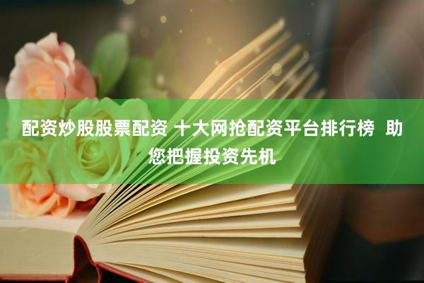 配資炒股股票配資 十大網(wǎng)搶配資平臺排行榜  助您把握投資先機(jī)