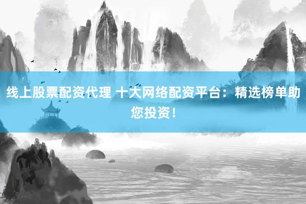 線上股票配資代理 十大網(wǎng)絡(luò)配資平臺：精選榜單助您投資！