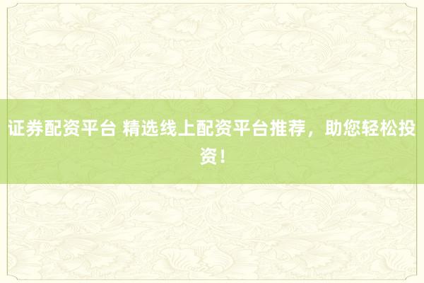 證券配資平臺(tái) 精選線上配資平臺(tái)推薦，助您輕松投資！